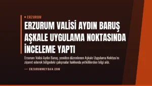 Erzurum Valisi Aydın Baruş Aşkale Uygulama Noktasında İnceleme Yaptı